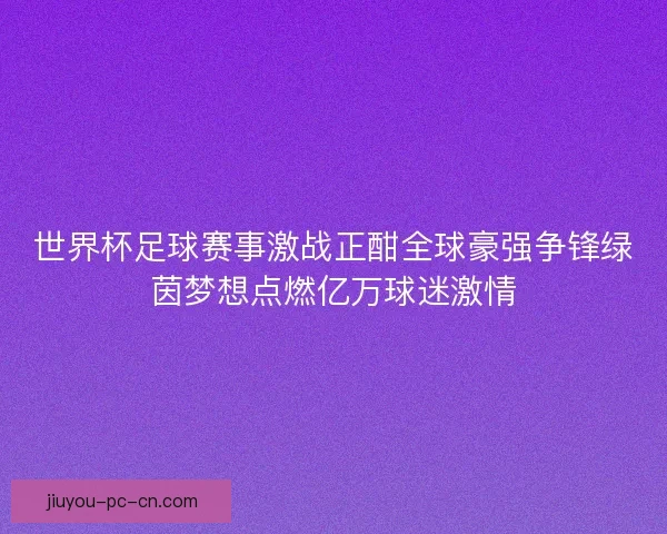 世界杯足球赛事激战正酣全球豪强争锋绿茵梦想点燃亿万球迷激情