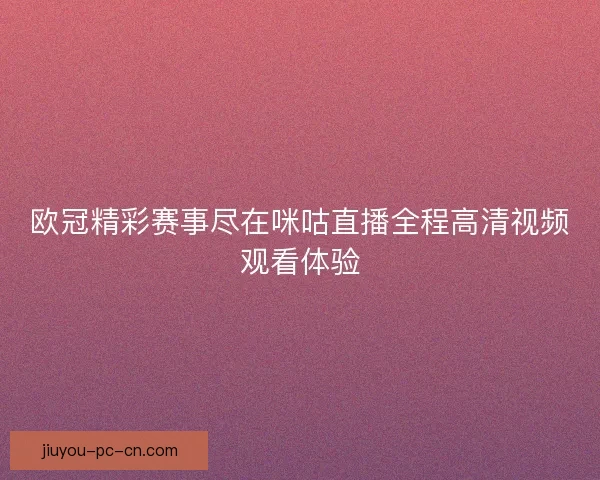 欧冠精彩赛事尽在咪咕直播全程高清视频观看体验