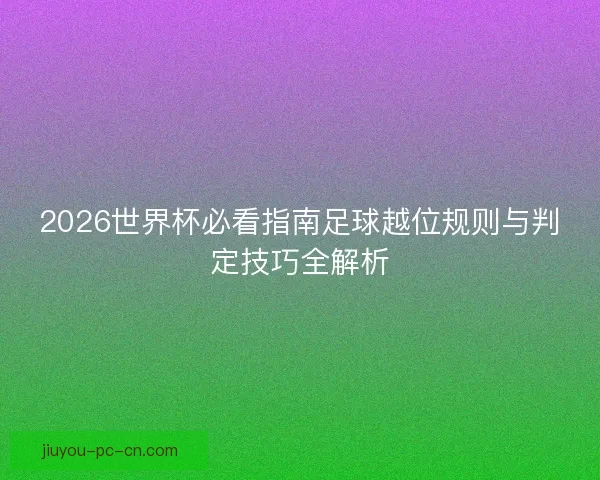 2026世界杯必看指南足球越位规则与判定技巧全解析