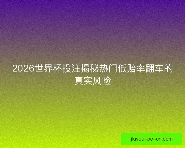 2026世界杯投注揭秘热门低赔率翻车的真实风险