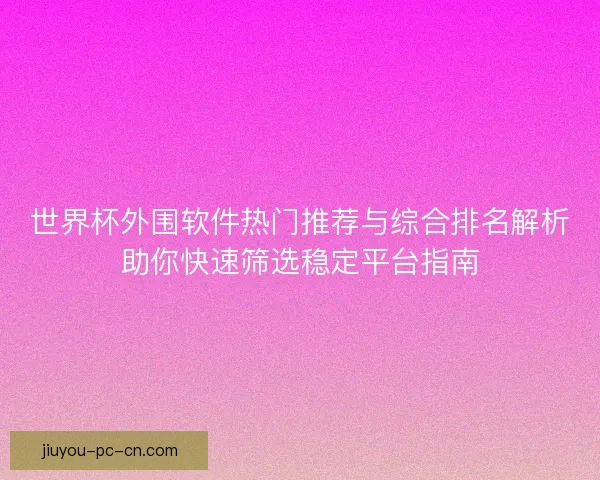 世界杯外围软件热门推荐与综合排名解析助你快速筛选稳定平台指南