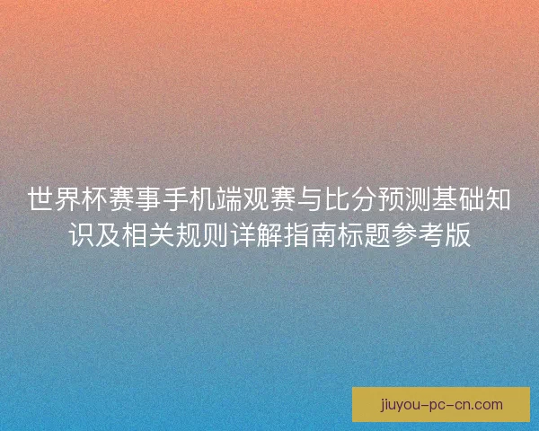 世界杯赛事手机端观赛与比分预测基础知识及相关规则详解指南标题参考版