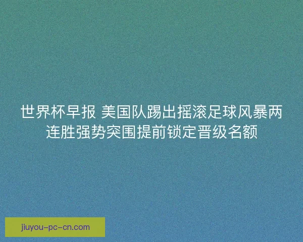 世界杯早报 美国队踢出摇滚足球风暴两连胜强势突围提前锁定晋级名额